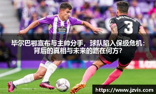 毕尔巴鄂宣布与主帅分手，球队陷入保级危机：背后的真相与未来的路在何方？