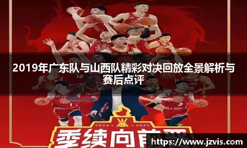 2019年广东队与山西队精彩对决回放全景解析与赛后点评