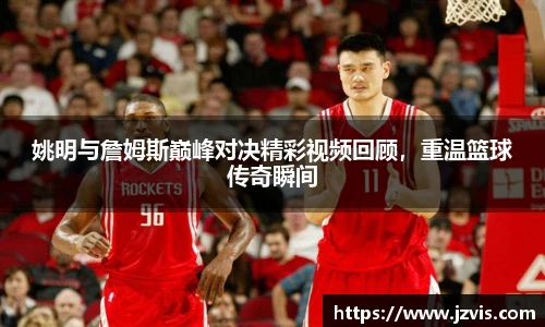 姚明与詹姆斯巅峰对决精彩视频回顾，重温篮球传奇瞬间