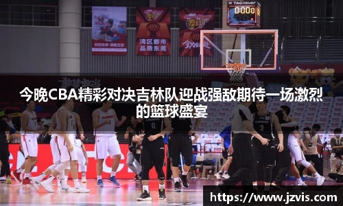 今晚CBA精彩对决吉林队迎战强敌期待一场激烈的篮球盛宴