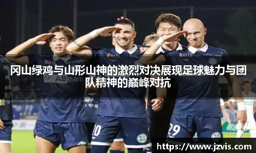 冈山绿鸡与山形山神的激烈对决展现足球魅力与团队精神的巅峰对抗
