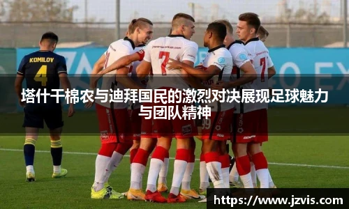 塔什干棉农与迪拜国民的激烈对决展现足球魅力与团队精神