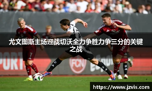 尤文图斯主场迎战切沃全力争胜力争三分的关键之战